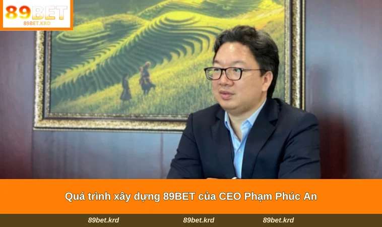 Quá trình xây dựng 89BET của CEO Phạm Phúc An